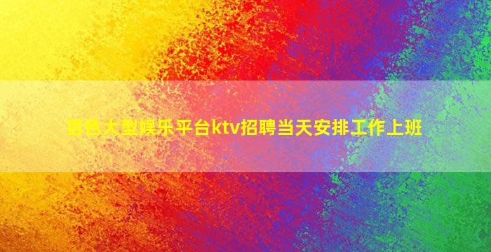 百色大型娱乐平台ktv招聘当天安排工作上班